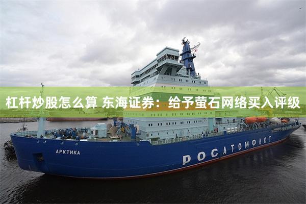 杠杆炒股怎么算 东海证券:给予萤石网络买入评级
