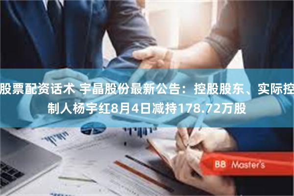 股票配资话术 宇晶股份最新公告：控股股东、实际控制人杨宇红8月4日减持178.72万股
