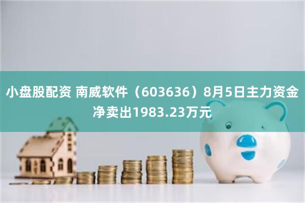 小盘股配资 南威软件（603636）8月5日主力资金净卖出1983.23万元