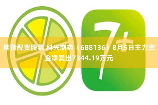 期货配资股票 科兴制药（688136）8月5日主力资金净卖出7344.19万元