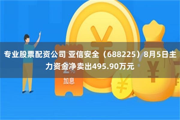 专业股票配资公司 亚信安全（688225）8月5日主力资金净卖出495.90万元