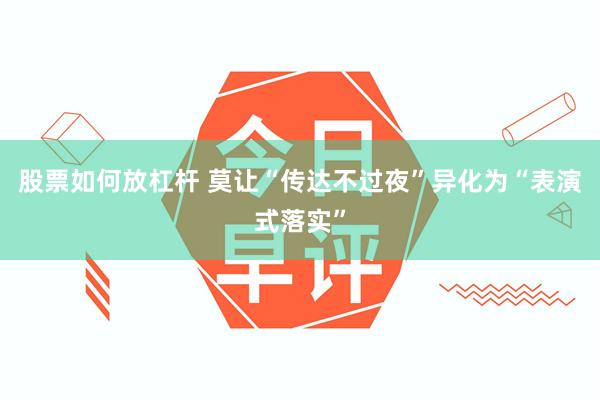 股票如何放杠杆 莫让“传达不过夜”异化为“表演式落实”