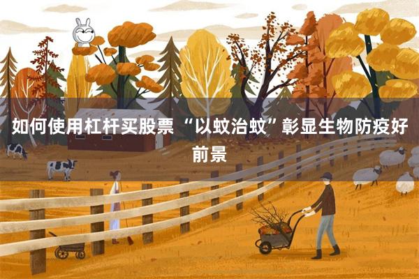 如何使用杠杆买股票 “以蚊治蚊”彰显生物防疫好前景