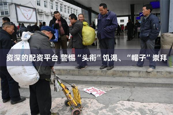 资深的配资平台 警惕“头衔”饥渴、“帽子”崇拜