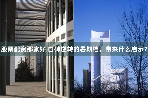 股票配资那家好 口碑逆转的暑期档，带来什么启示？