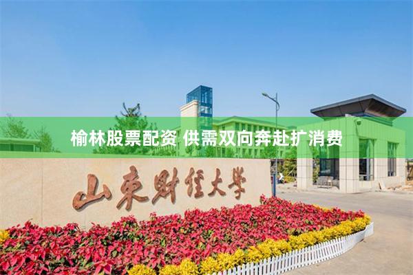 榆林股票配资 供需双向奔赴扩消费