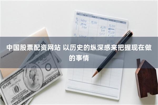 中国股票配资网站 以历史的纵深感来把握现在做的事情