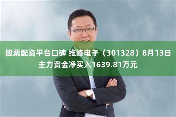 股票配资平台口碑 维峰电子（301328）8月13日主力资金净买入1639.81万元