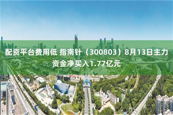 配资平台费用低 指南针（300803）8月13日主力资金净买入1.77亿元