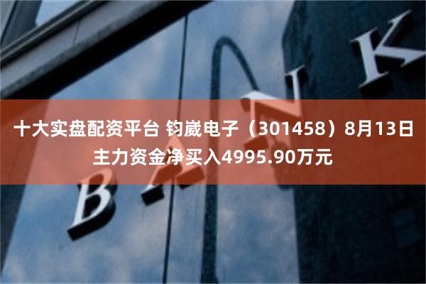 十大实盘配资平台 钧崴电子（301458）8月13日主力资金净买入4995.90万元