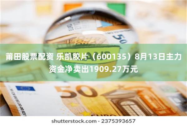 莆田股票配资 乐凯胶片（600135）8月13日主力资金净卖出1909.27万元