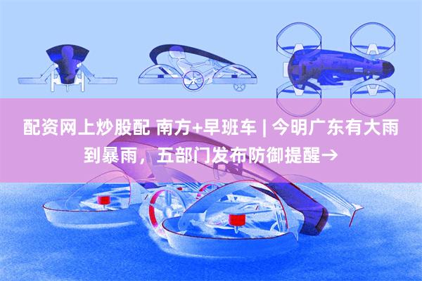 配资网上炒股配 南方+早班车 | 今明广东有大雨到暴雨，五部门发布防御提醒→