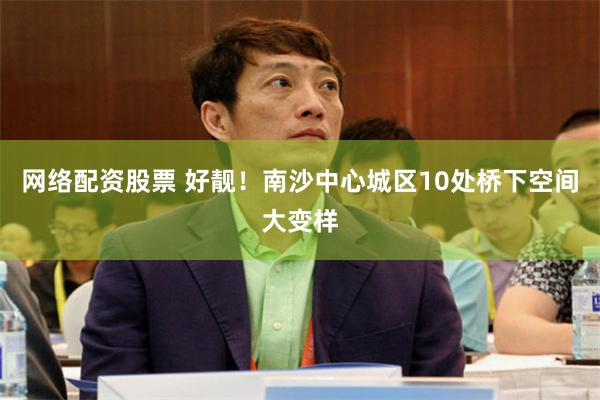 网络配资股票 好靓！南沙中心城区10处桥下空间大变样