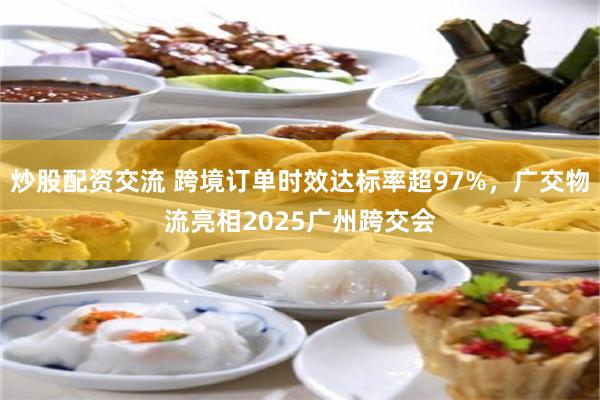 炒股配资交流 跨境订单时效达标率超97%，广交物流亮相2025广州跨交会