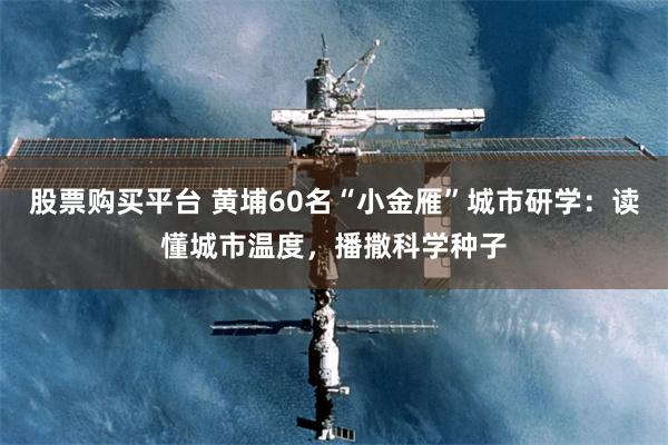股票购买平台 黄埔60名“小金雁”城市研学：读懂城市温度，播撒科学种子