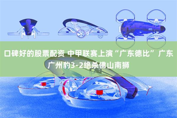 口碑好的股票配资 中甲联赛上演“广东德比” 广东广州豹3-2绝杀佛山南狮