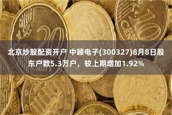 北京炒股配资开户 中颖电子(300327)8月8日股东户数5.3万户，较上期增加1.92%