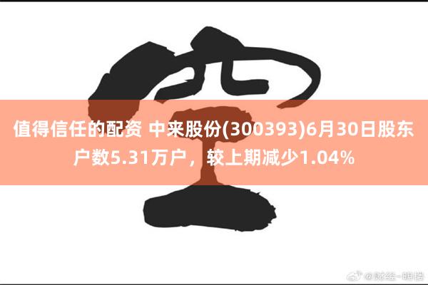 值得信任的配资 中来股份(300393)6月30日股东户数5.31万户，较上期减少1.04%