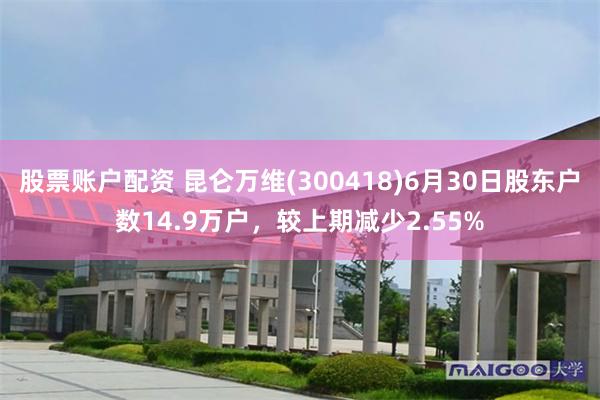 股票账户配资 昆仑万维(300418)6月30日股东户数14.9万户，较上期减少2.55%