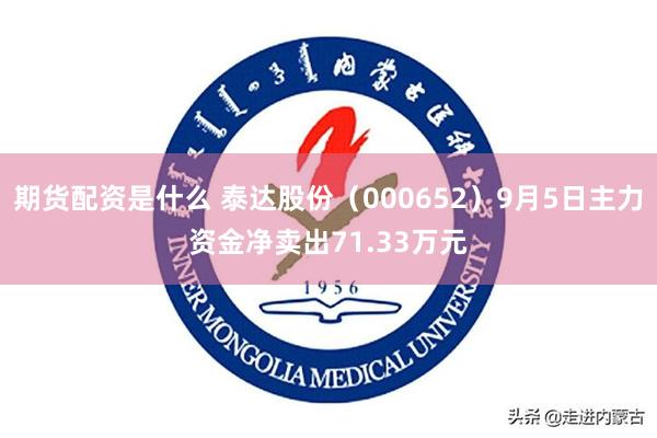 期货配资是什么 泰达股份（000652）9月5日主力资金净卖出71.33万元