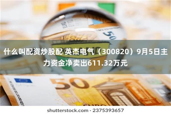 什么叫配资炒股配 英杰电气（300820）9月5日主力资金净卖出611.32万元