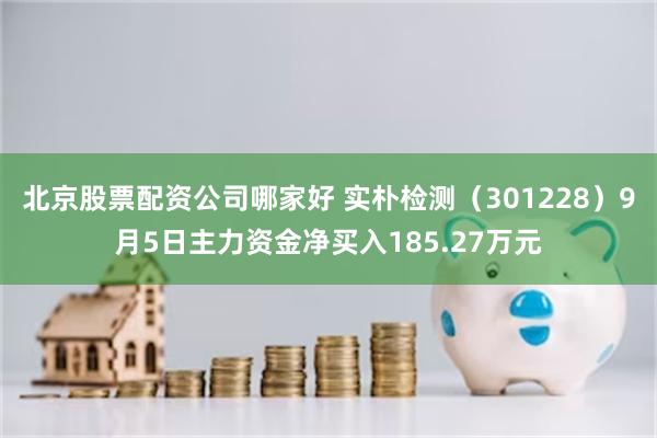 北京股票配资公司哪家好 实朴检测（301228）9月5日主力资金净买入185.27万元