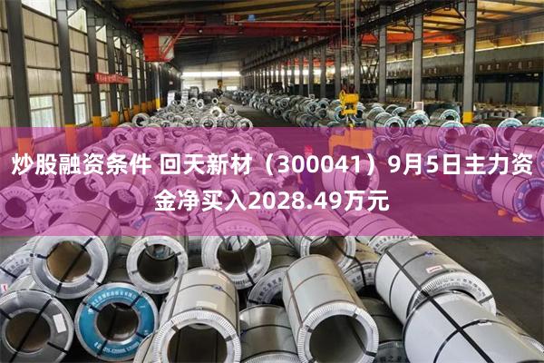 炒股融资条件 回天新材（300041）9月5日主力资金净买入2028.49万元