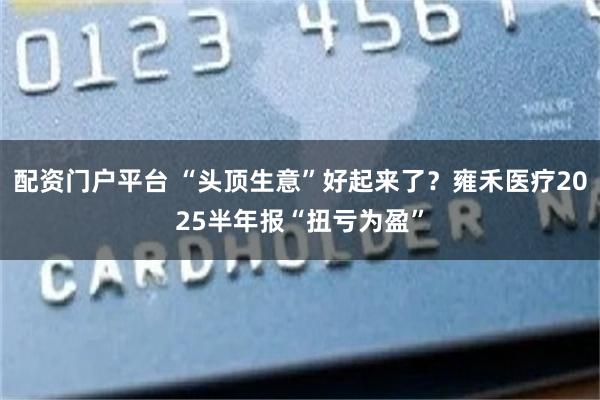 配资门户平台 “头顶生意”好起来了？雍禾医疗2025半年报“扭亏为盈”