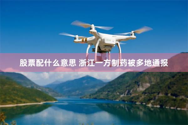 股票配什么意思 浙江一方制药被多地通报