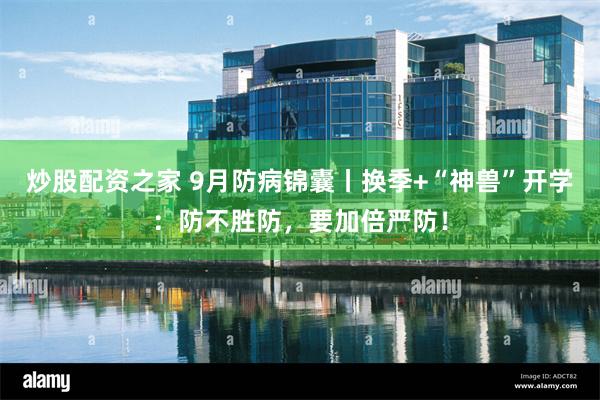 炒股配资之家 9月防病锦囊丨换季+“神兽”开学:防不胜防,要加倍严防!
