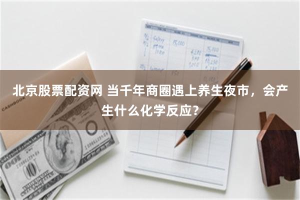 北京股票配资网 当千年商圈遇上养生夜市，会产生什么化学反应？