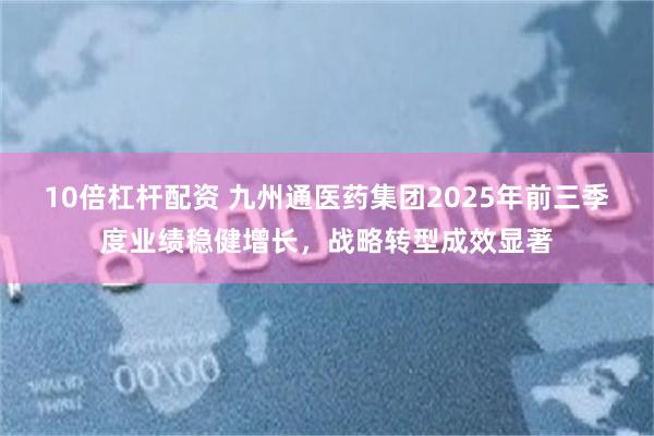 10倍杠杆配资 九州通医药集团2025年前三季度业绩稳健增长，战略转型成效显著