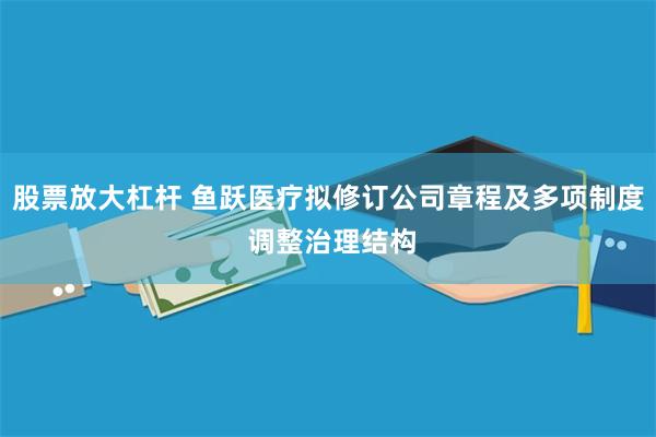 股票放大杠杆 鱼跃医疗拟修订公司章程及多项制度 调整治理结构