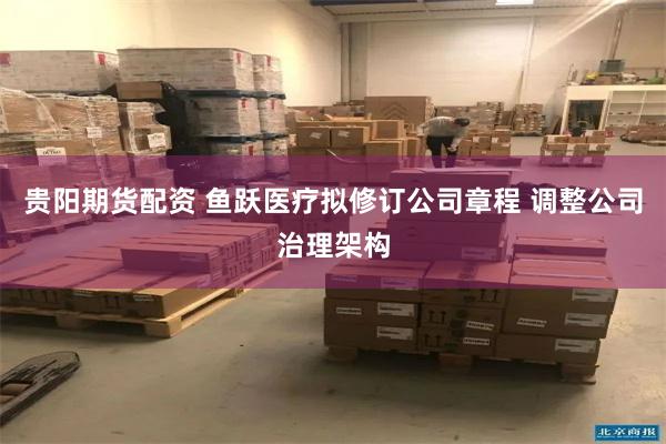 贵阳期货配资 鱼跃医疗拟修订公司章程 调整公司治理架构