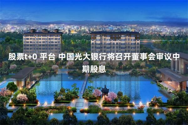 股票t+0 平台 中国光大银行将召开董事会审议中期股息