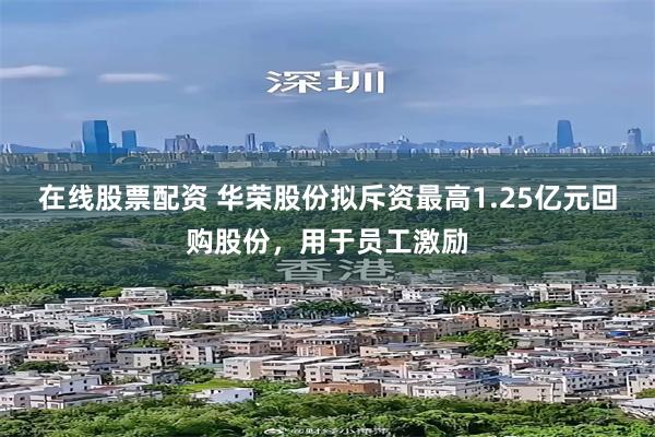 在线股票配资 华荣股份拟斥资最高1.25亿元回购股份，用于员工激励