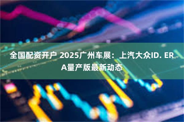 全国配资开户 2025广州车展：上汽大众ID. ERA量产版最新动态