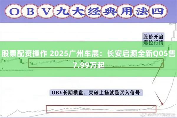 股票配资操作 2025广州车展：长安启源全新Q05售7.99万起