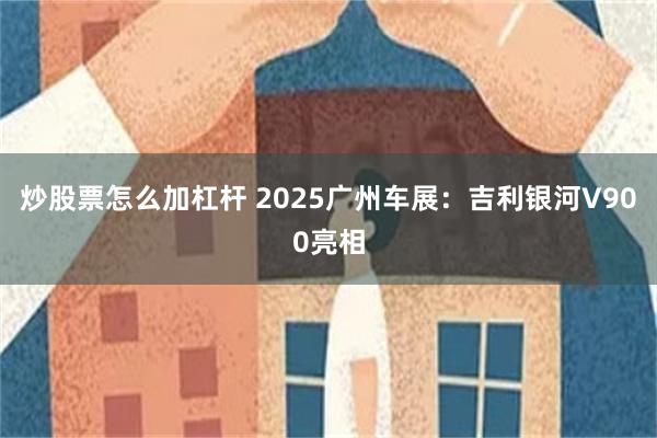 炒股票怎么加杠杆 2025广州车展：吉利银河V900亮相