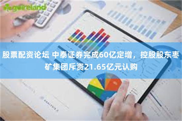 股票配资论坛 中泰证券完成60亿定增，控股股东枣矿集团斥资21.65亿元认购