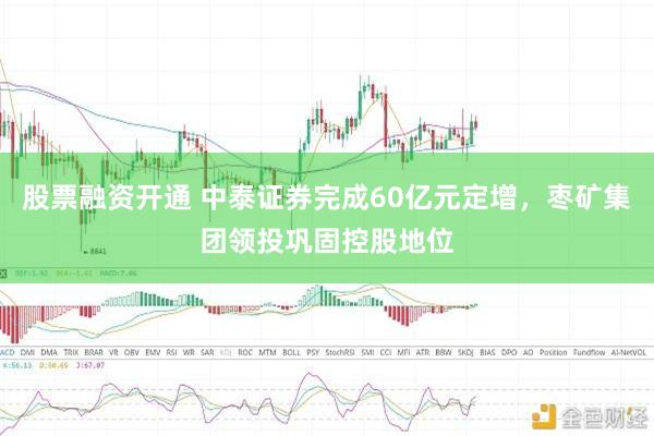 股票融资开通 中泰证券完成60亿元定增，枣矿集团领投巩固控股地位
