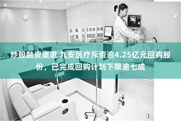 炒股融资渠道 九安医疗斥资逾4.25亿元回购股份，已完成回购计划下限逾七成