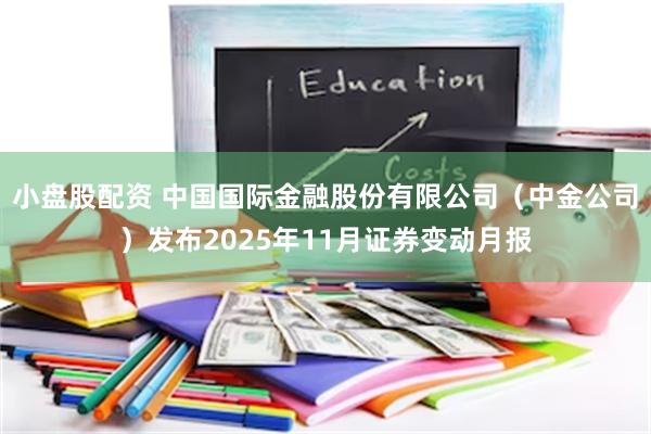 小盘股配资 中国国际金融股份有限公司（中金公司）发布2025年11月证券变动月报