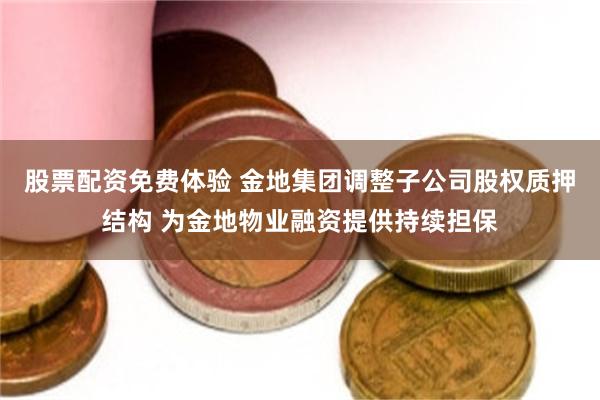 股票配资免费体验 金地集团调整子公司股权质押结构 为金地物业融资提供持续担保