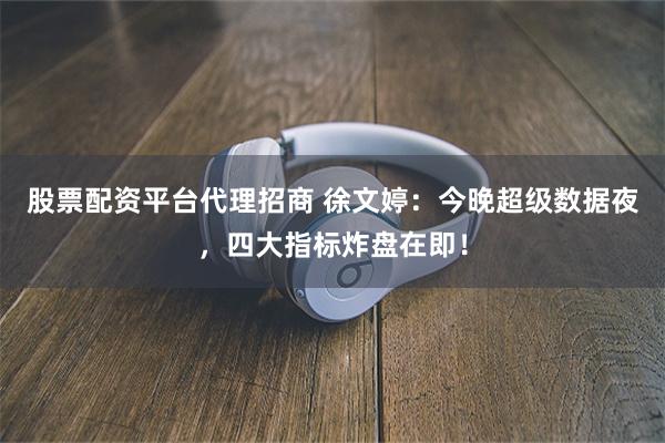 股票配资平台代理招商 徐文婷：今晚超级数据夜，四大指标炸盘在即！