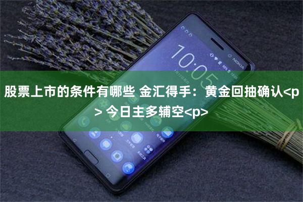 股票上市的条件有哪些 金汇得手：黄金回抽确认<p> 今日主多辅空<p>