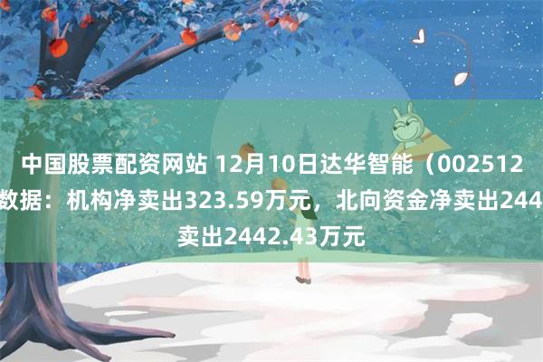 中国股票配资网站 12月10日达华智能（002512）龙虎榜数据：机构净卖出323.59万元，北向资金净卖出2442.43万元