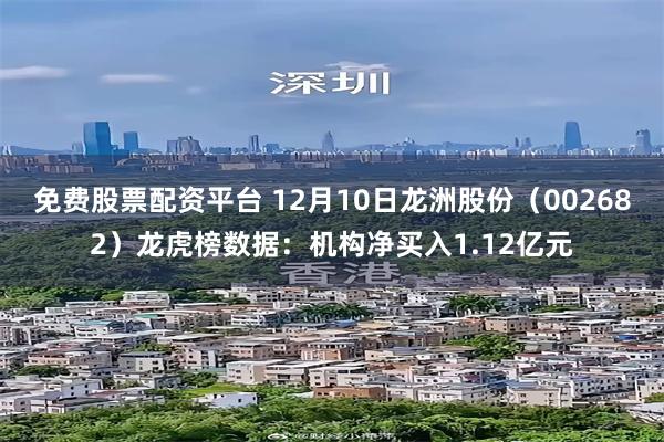 免费股票配资平台 12月10日龙洲股份（002682）龙虎榜数据：机构净买入1.12亿元