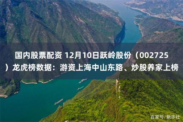 国内股票配资 12月10日跃岭股份（002725）龙虎榜数据：游资上海中山东路、炒股养家上榜