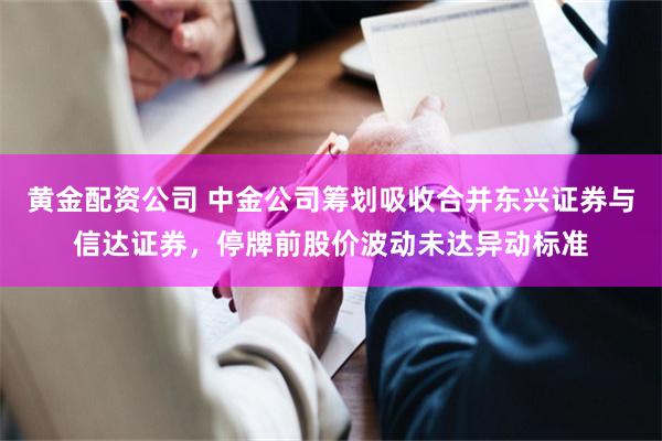 黄金配资公司 中金公司筹划吸收合并东兴证券与信达证券，停牌前股价波动未达异动标准